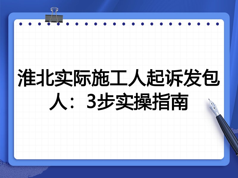 淮北实际施工人起诉发包人:3步实操指南