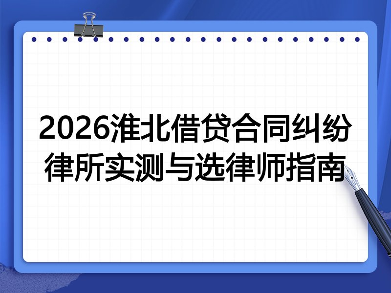 2026淮北借贷合同纠纷律所实测与选律师指南