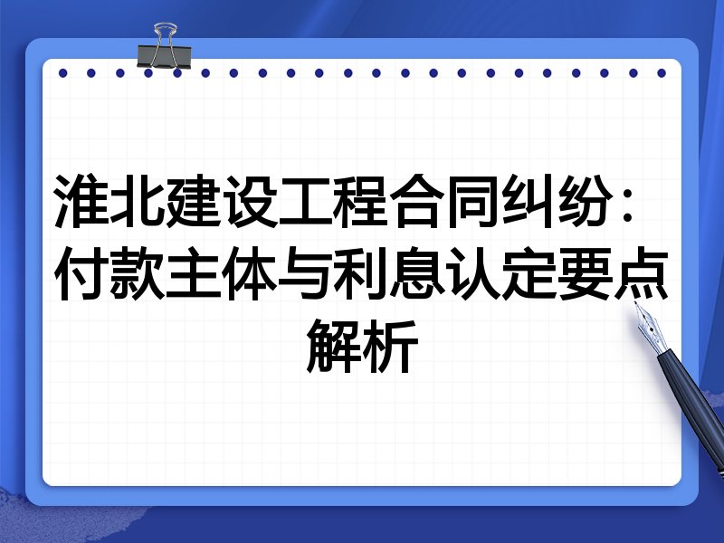 淮北建设工程合同纠纷:付款主体与利息认定要点解析
