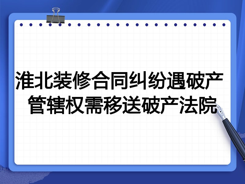 淮北装修合同纠纷遇破产 管辖权需移送破产法院