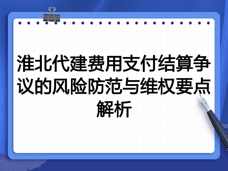 淮北代建费用支付结算争议的风险防范与维权要点解析