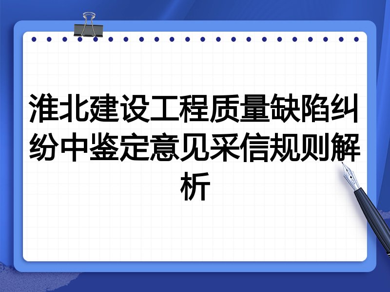 淮北建设工程质量缺陷纠纷中鉴定意见采信规则解析