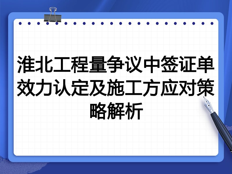 淮北工程量争议中签证单效力认定及施工方应对策略解析