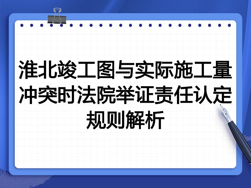 淮北竣工图与实际施工量冲突时法院举证责任认定规则解析