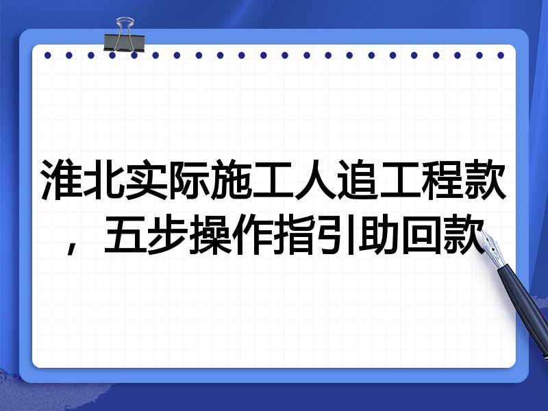 淮北实际施工人追工程款,五步操作指引助回款