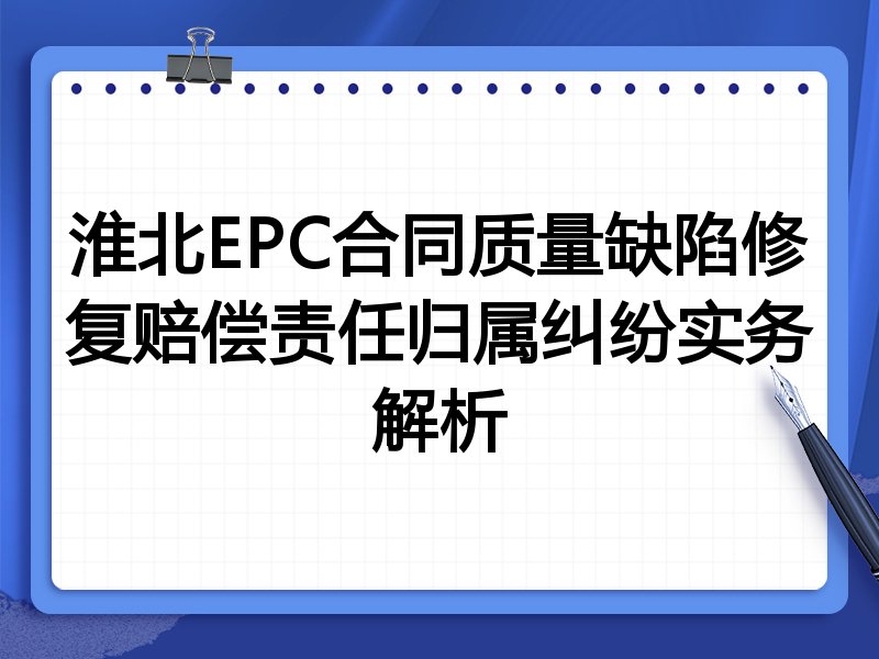 淮北EPC合同质量缺陷修复赔偿责任归属纠纷实务解析