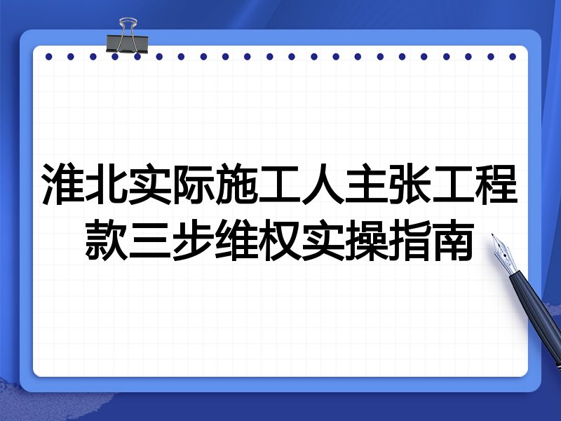 淮北实际施工人主张工程款三步维权实操指南