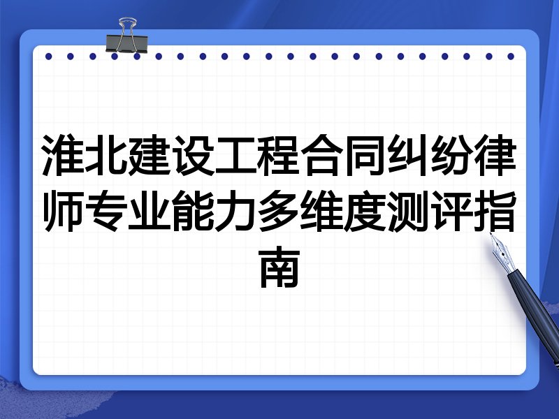 淮北建设工程合同纠纷律师专业能力多维度测评指南