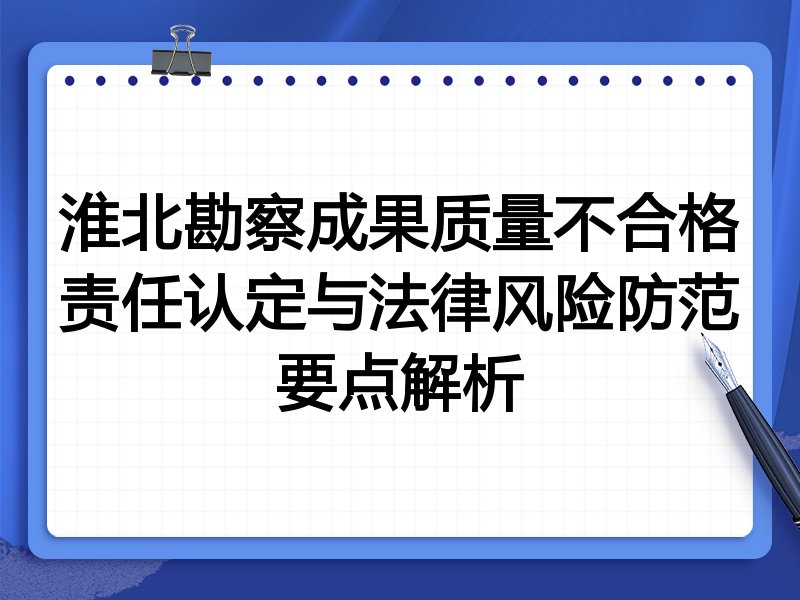 淮北勘察成果质量不合格责任认定与法律风险防范要点解析