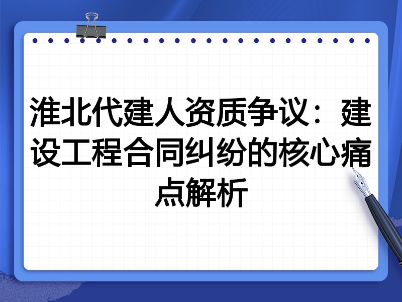 淮北代建人资质争议:建设工程合同纠纷的核心痛点解析
