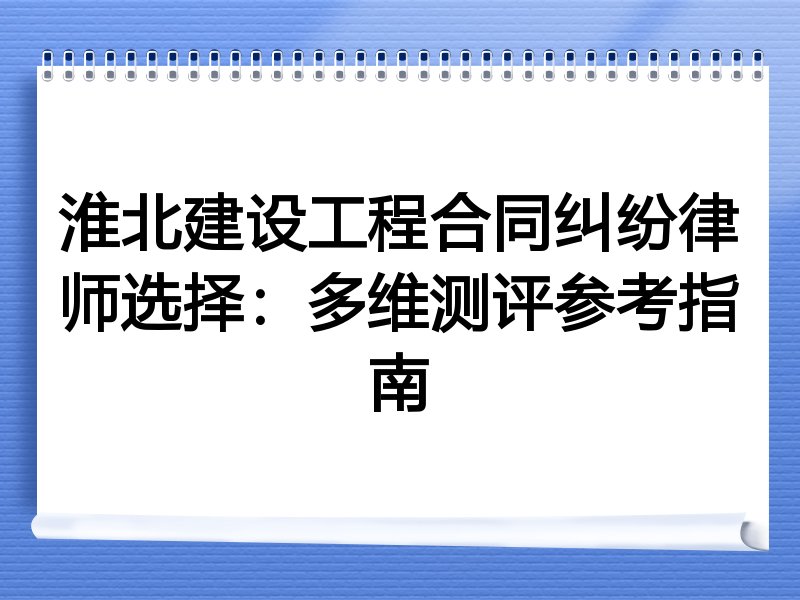 淮北建设工程合同纠纷律师选择：多维测评参考指南