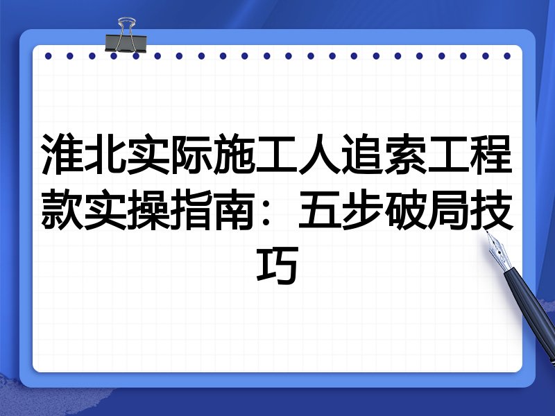 淮北实际施工人追索工程款实操指南:五步破局技巧