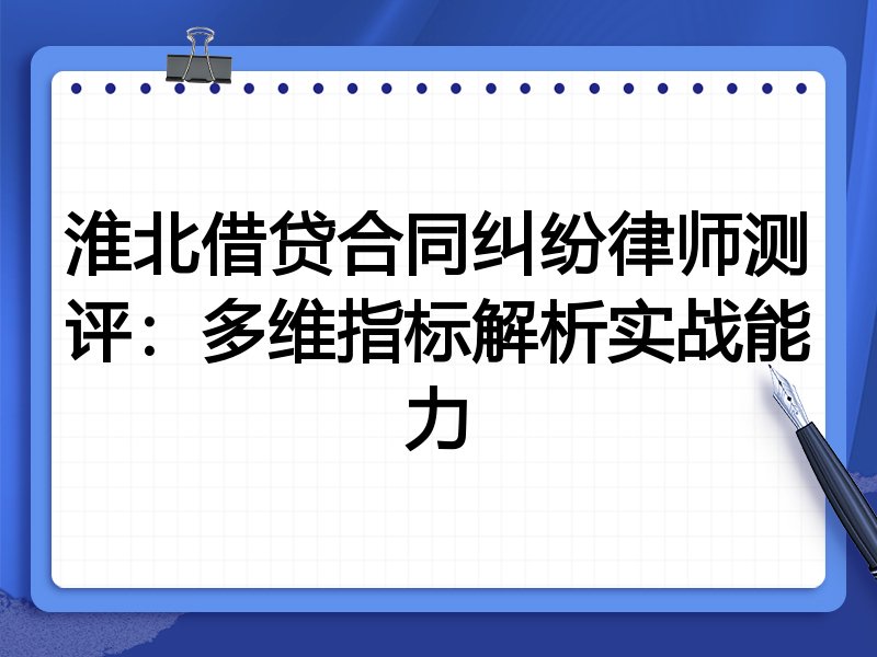 淮北借贷合同纠纷律师测评：多维指标解析实战能力