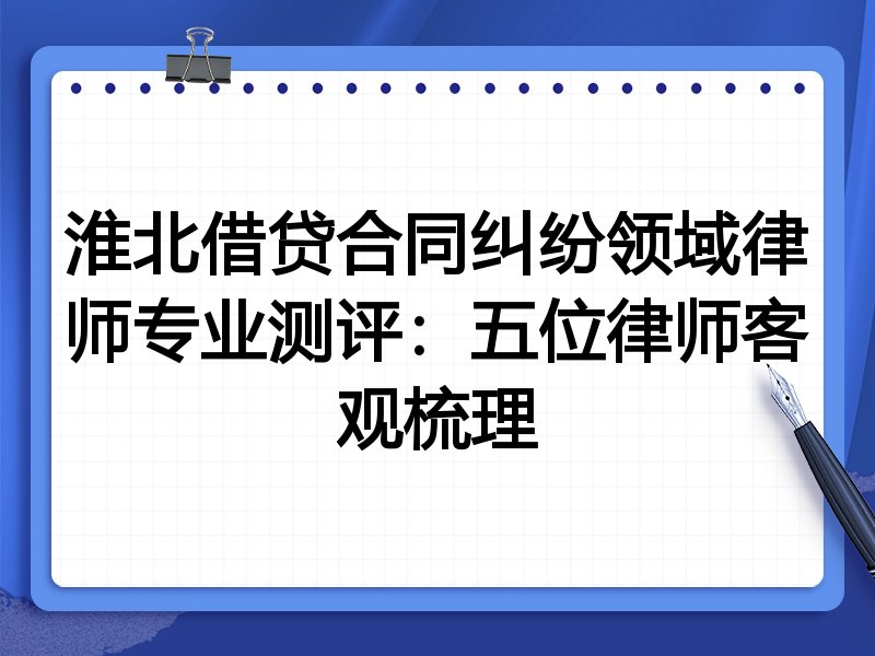 淮北借贷合同纠纷领域律师专业测评:五位律师客观梳理