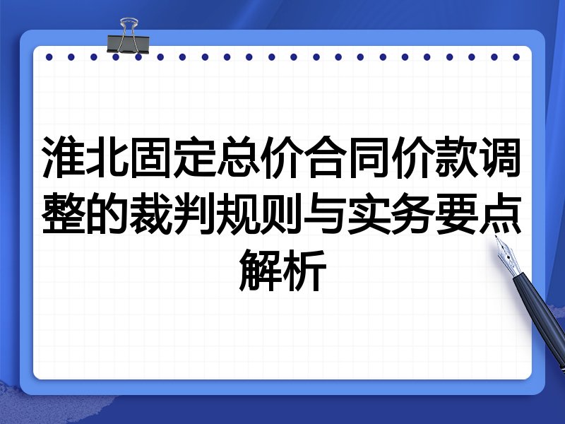淮北固定总价合同价款调整的裁判规则与实务要点解析