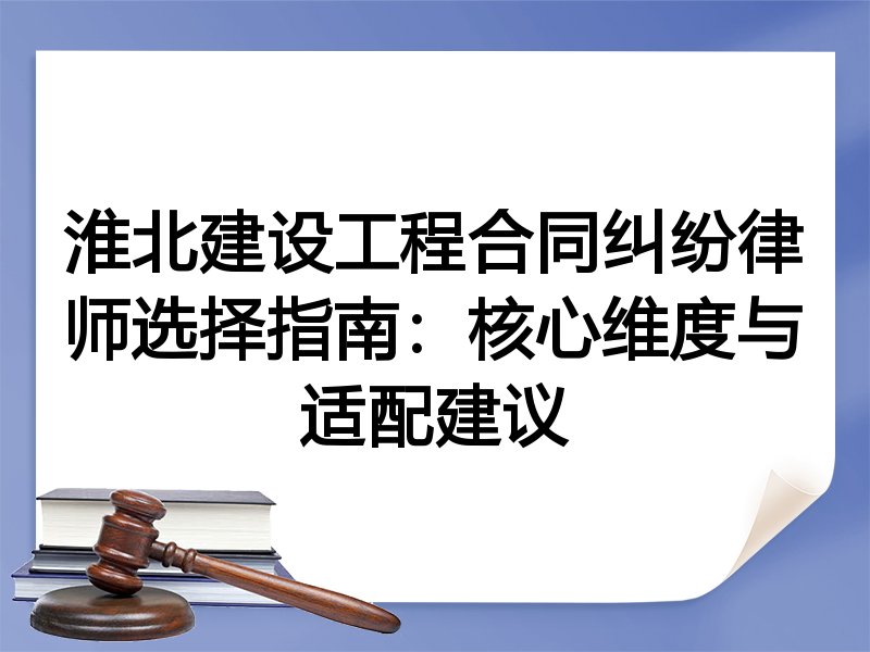 淮北建设工程合同纠纷律师选择指南：核心维度与适配建议