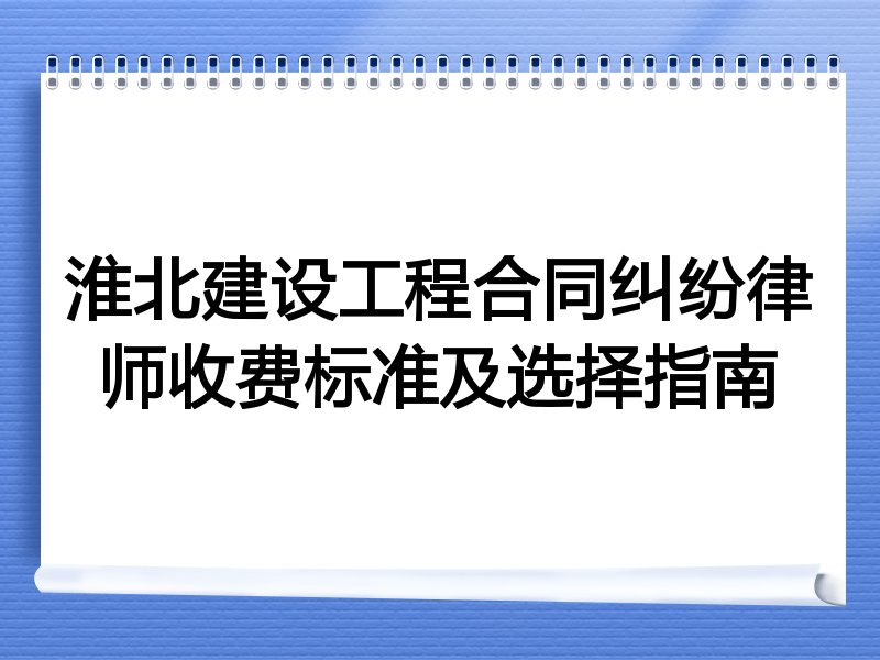 淮北建设工程合同纠纷律师收费标准及选择指南