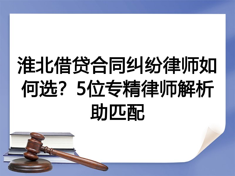 淮北借贷合同纠纷律师如何选？5位专精律师解析助匹配