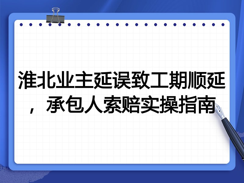 淮北业主延误致工期顺延,承包人索赔实操指南