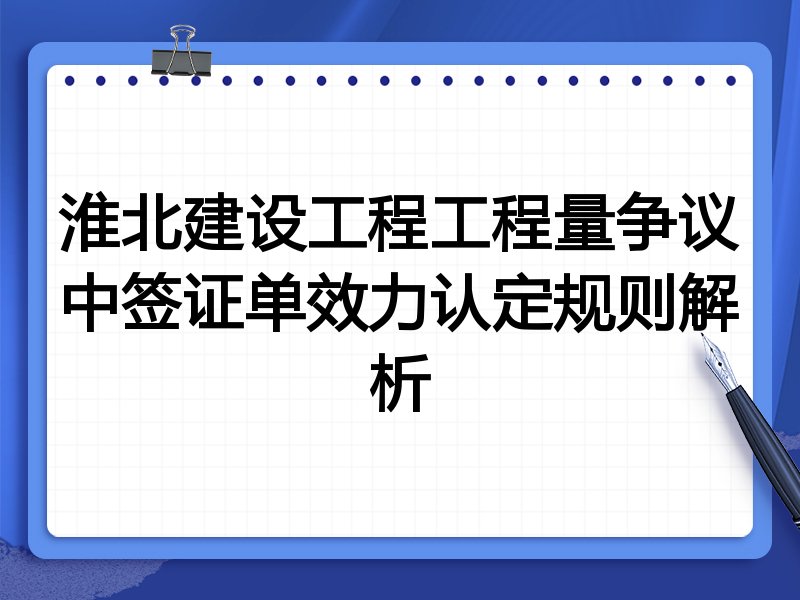 淮北建设工程工程量争议中签证单效力认定规则解析