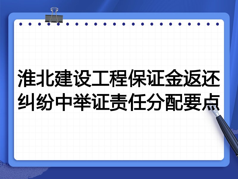 淮北建设工程保证金返还纠纷中举证责任分配要点