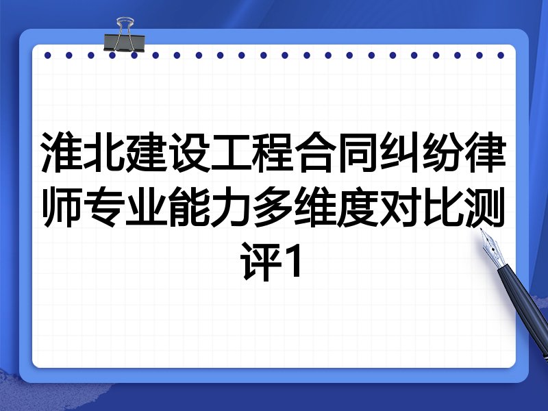 淮北建设工程合同纠纷律师专业能力多维度对比测评1
