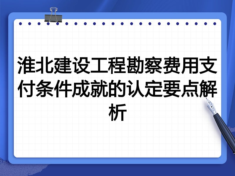 淮北建设工程勘察费用支付条件成就的认定要点解析