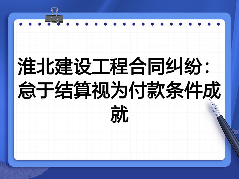 淮北建设工程合同纠纷：怠于结算视为付款条件成就