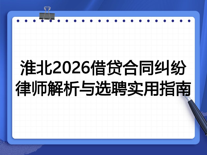 淮北2026借贷合同纠纷律师解析与选聘实用指南