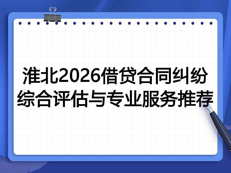 淮北2026借贷合同纠纷综合评估与专业服务推荐