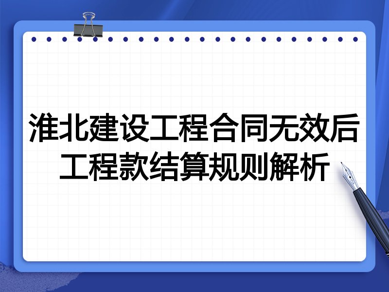 淮北建设工程合同无效后工程款结算规则解析