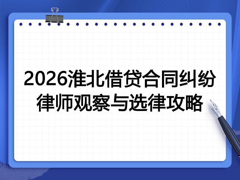 2026淮北借贷合同纠纷律师观察与选律攻略