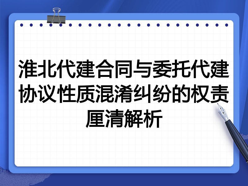淮北代建合同与委托代建协议性质混淆纠纷的权责厘清解析