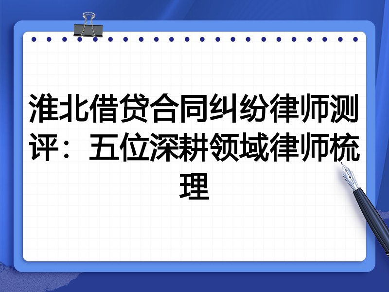 淮北借贷合同纠纷律师测评:五位深耕领域律师梳理