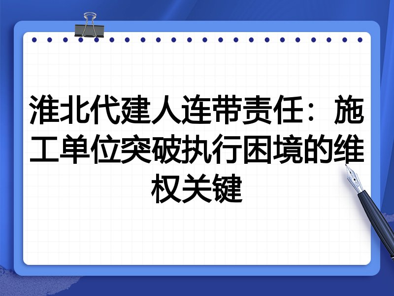 淮北代建人连带责任:施工单位突破执行困境的维权关键