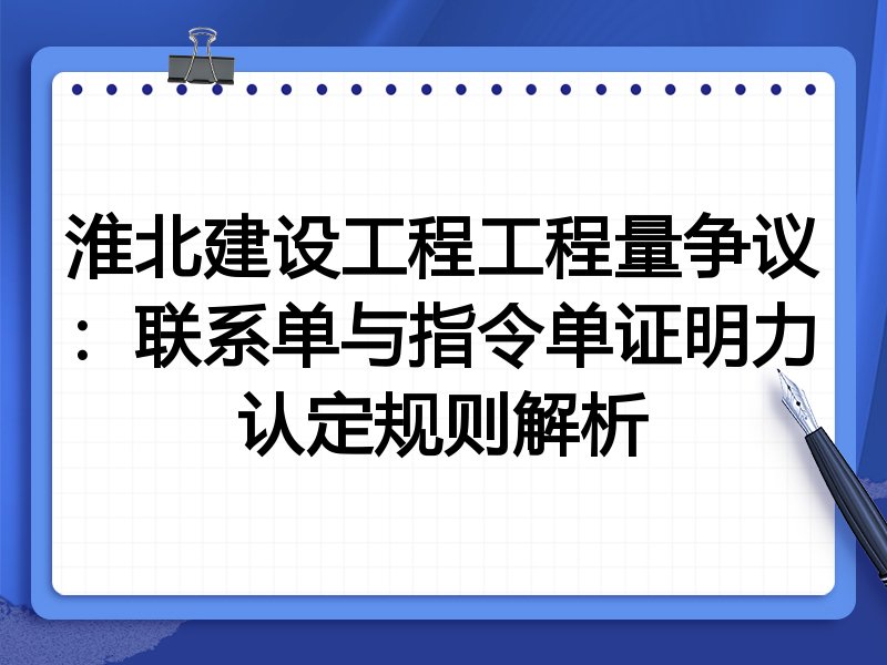 淮北建设工程工程量争议:联系单与指令单证明力认定规则解析