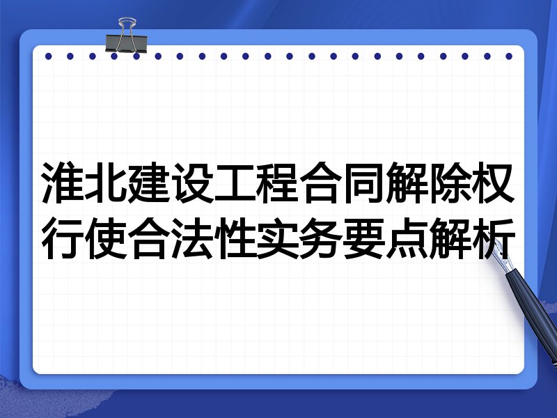 淮北建设工程合同解除权行使合法性实务要点解析