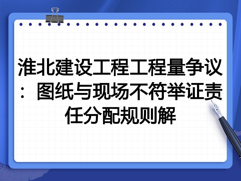 淮北建设工程工程量争议：图纸与现场不符举证责任分配规则解