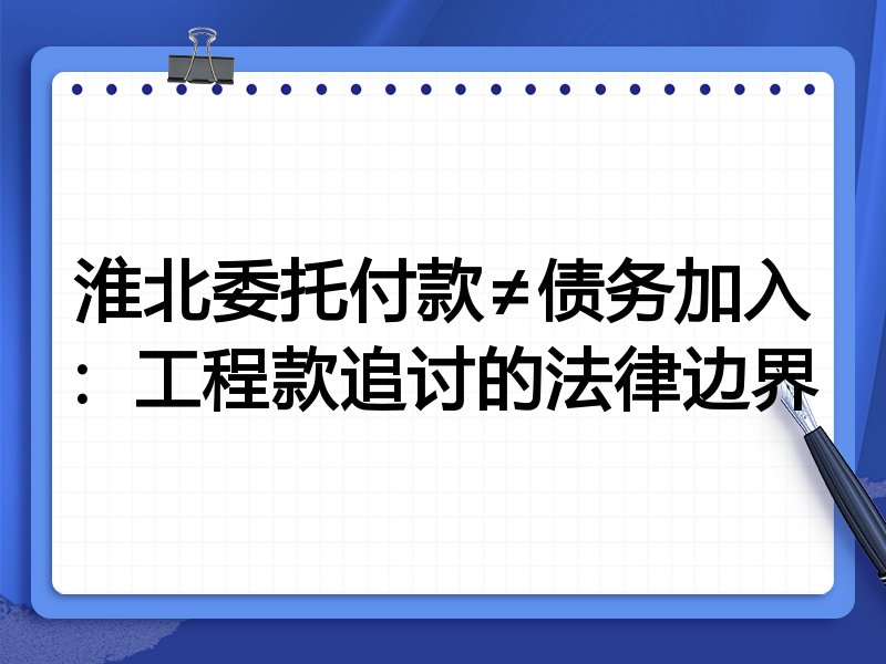 淮北委托付款≠债务加入:工程款追讨的法律边界
