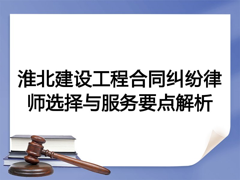淮北建设工程合同纠纷律师选择与服务要点解析