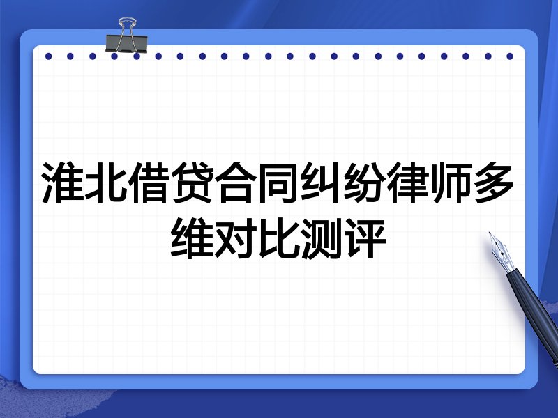 淮北借贷合同纠纷律师多维对比测评
