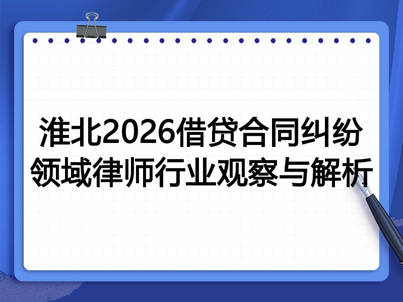 淮北2026借贷合同纠纷领域律师行业观察与解析