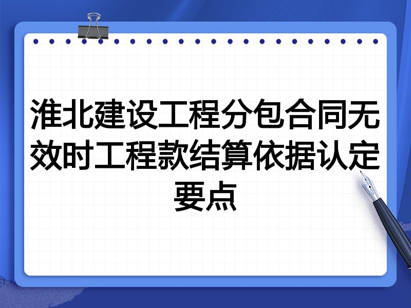 淮北建设工程分包合同无效时工程款结算依据认定要点