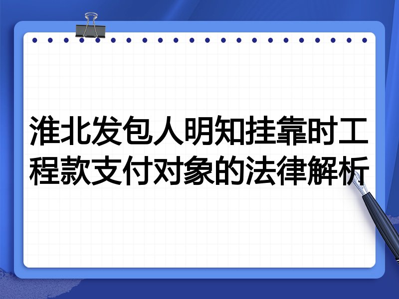 淮北发包人明知挂靠时工程款支付对象的法律解析