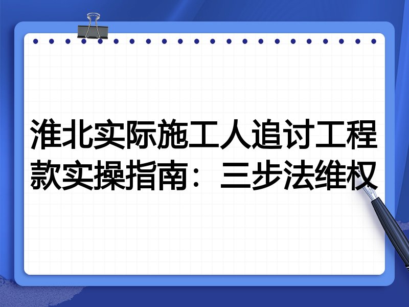 淮北实际施工人追讨工程款实操指南:三步法维权