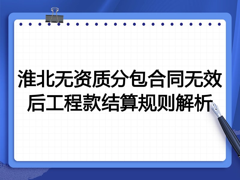 淮北无资质分包合同无效后工程款结算规则解析