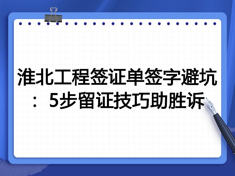 淮北工程签证单签字避坑：5步留证技巧助胜诉