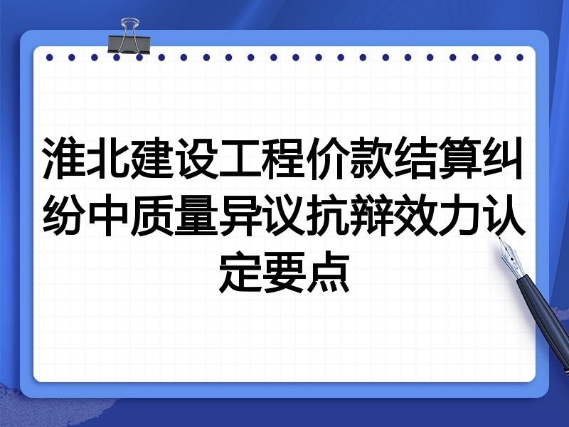 淮北建设工程价款结算纠纷中质量异议抗辩效力认定要点