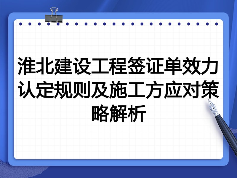 淮北建设工程签证单效力认定规则及施工方应对策略解析