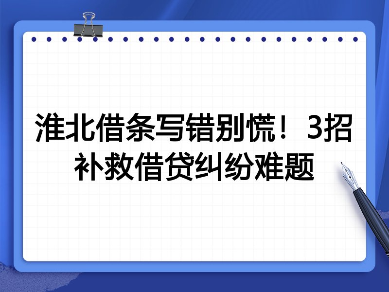 淮北借条写错别慌!3招补救借贷纠纷难题
